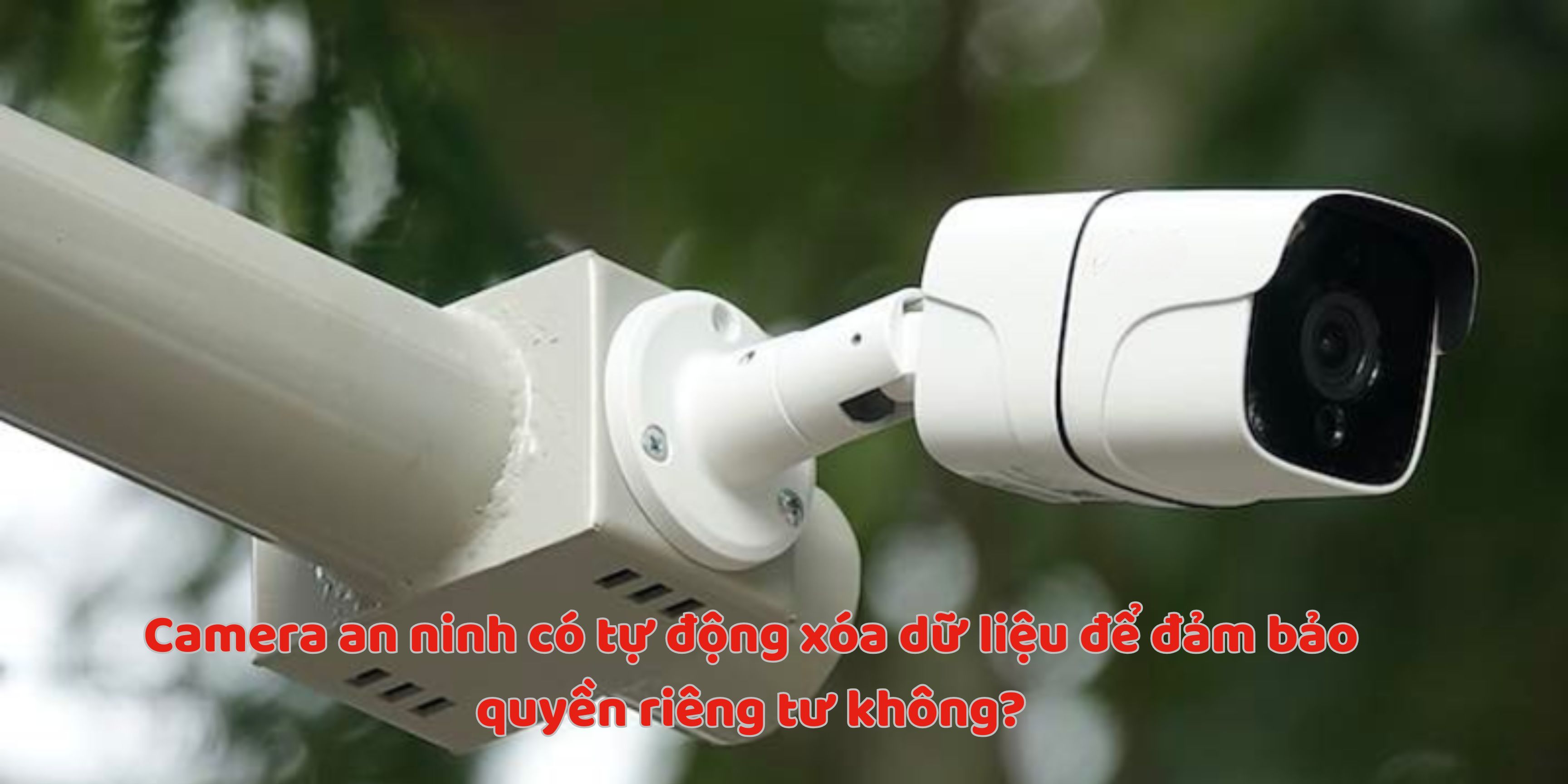 Camera an ninh có tự động xóa dữ liệu để đảm bảo quyền riêng tư không?